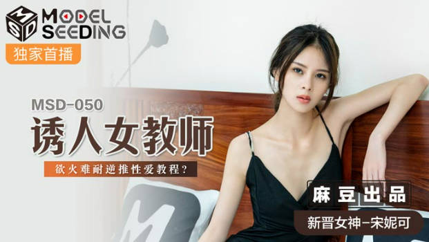 麻豆传媒最新出品MSD-050诱人女教师欲火难耐逆推性爱教程-新晋女神宋妮可