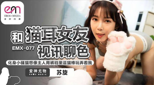 EMX077 爱神传媒 和貓耳女友視訊聊色 蘇旋