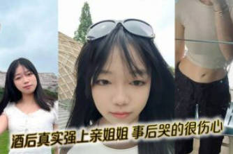 姐弟乱伦 外站大神乱伦姐姐-酒后真实强上亲姐姐  操完后哭的很伤心