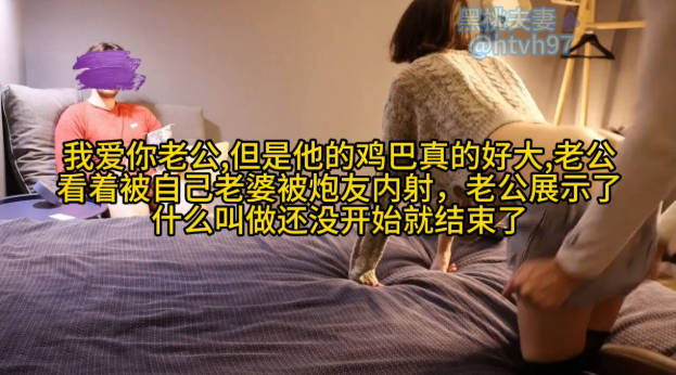我爱你老公,但是他的鸡巴真的好大,老公、 看着被自己老婆被炮友内射,老公展示了什么叫做还没开始就结束了