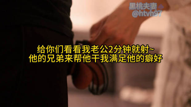 给你们看看我老公2分钟就射~ 他的兄弟来帮他干我满足他的癖好