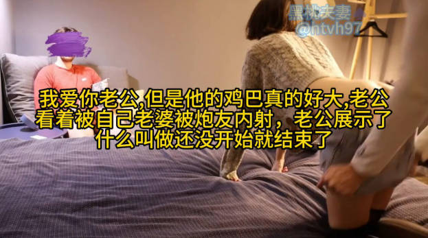 我爱你老公,但是他的鸡巴真的好大,老公看着自己老婆被操被炮友内射,老公展示了什么叫做还没开始就结束了(二)